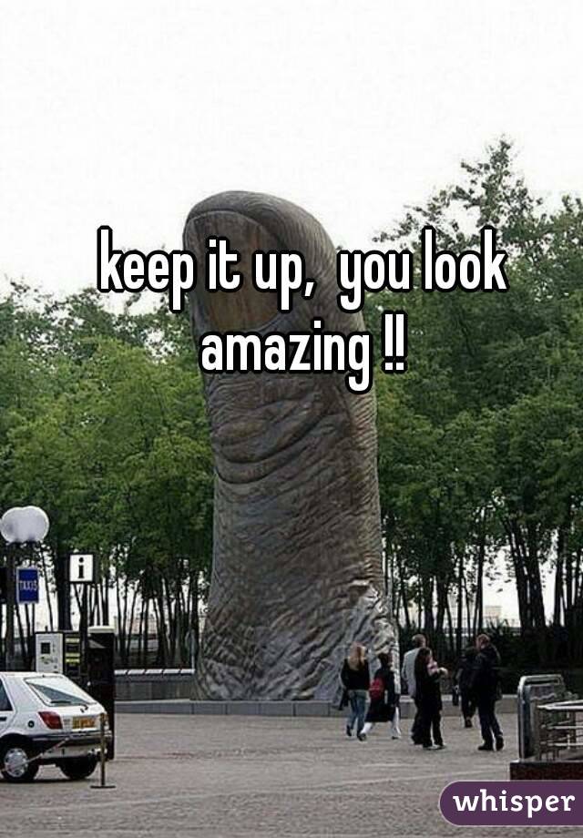 keep it up,  you look amazing !! 