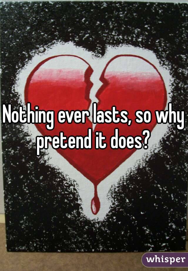 Nothing ever lasts, so why pretend it does? 