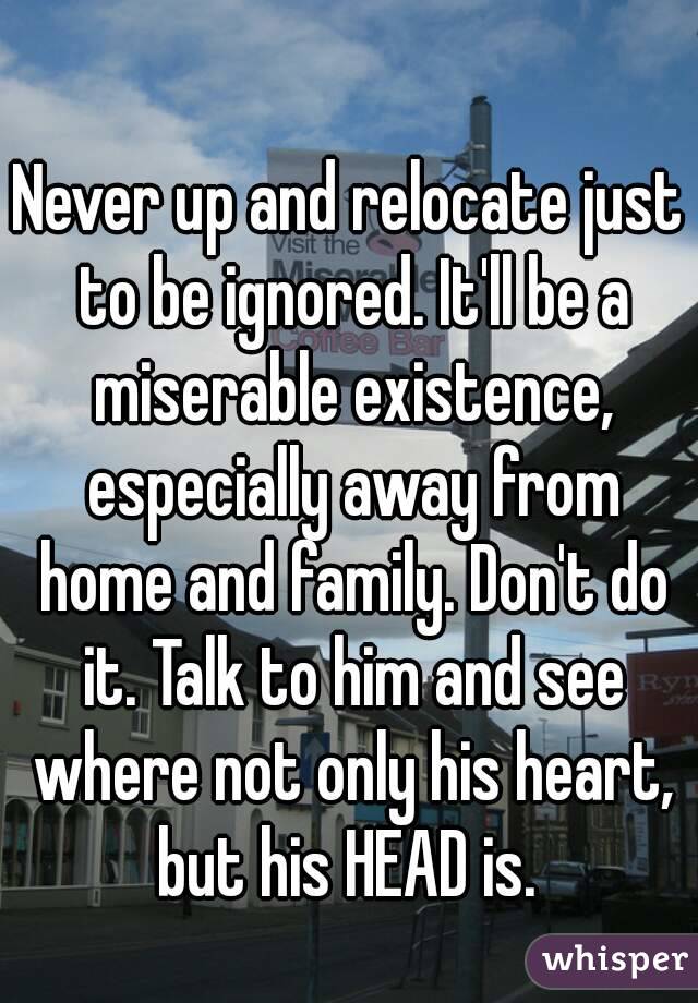 Never up and relocate just to be ignored. It'll be a miserable existence, especially away from home and family. Don't do it. Talk to him and see where not only his heart, but his HEAD is. 