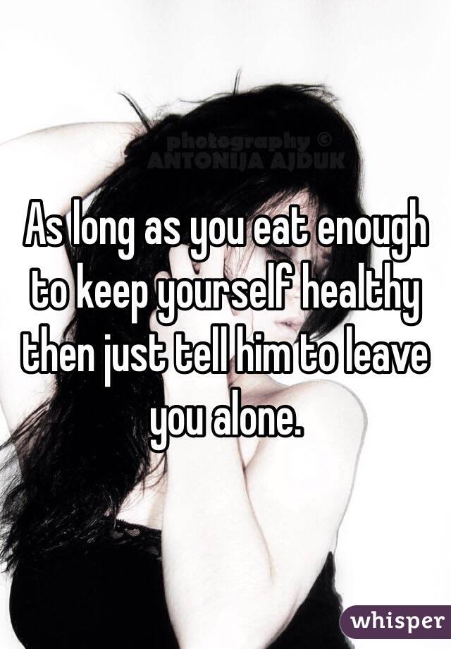 As long as you eat enough to keep yourself healthy then just tell him to leave you alone.