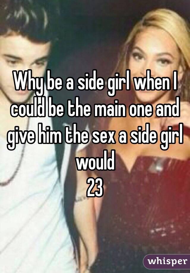 Why be a side girl when I could be the main one and give him the sex a side girl would
23 
