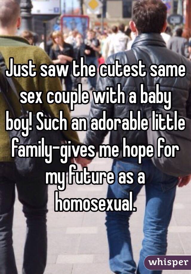 Just saw the cutest same sex couple with a baby boy! Such an adorable little family-gives me hope for my future as a homosexual. 