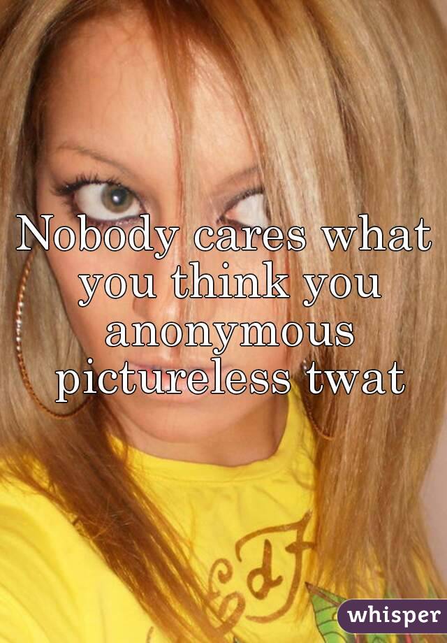 Nobody cares what you think you anonymous pictureless twat