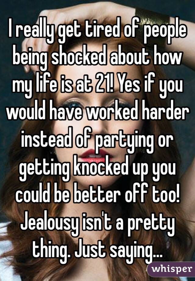I really get tired of people being shocked about how my life is at 21! Yes if you would have worked harder instead of partying or getting knocked up you could be better off too! Jealousy isn't a pretty thing. Just saying... 