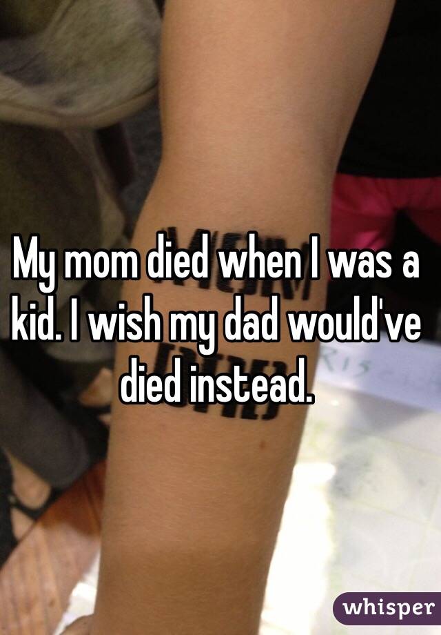 My mom died when I was a kid. I wish my dad would've died instead.