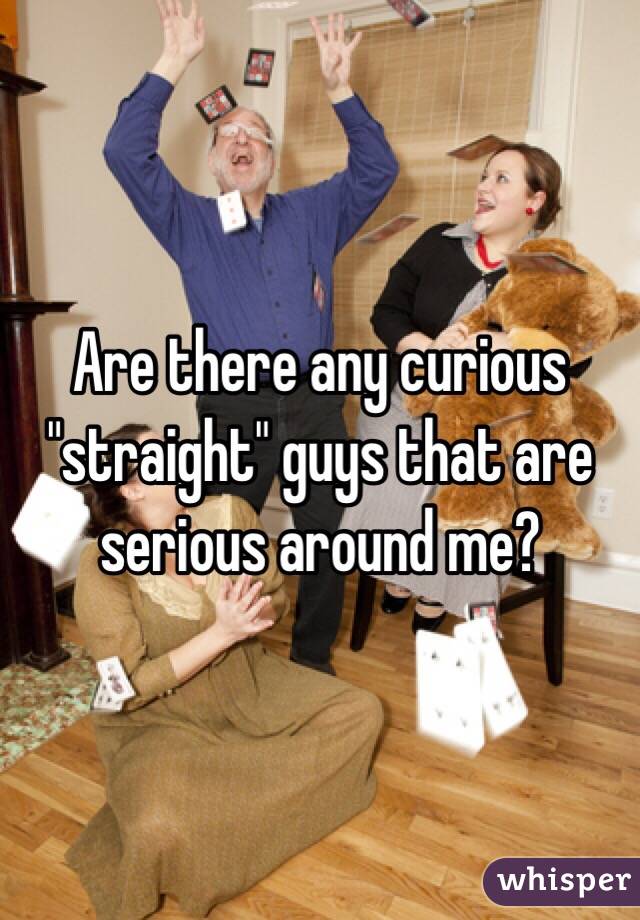 Are there any curious "straight" guys that are serious around me? 