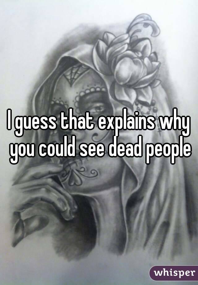 I guess that explains why you could see dead people