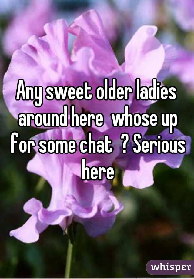 Any sweet older ladies around here  whose up for some chat  ? Serious here
