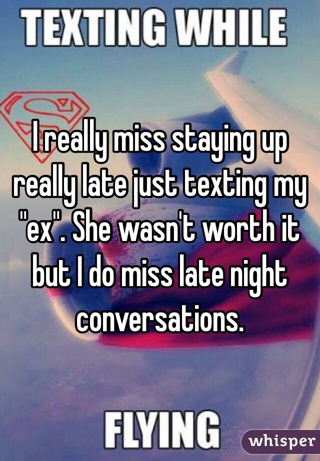 I really miss staying up really late just texting my "ex". She wasn't worth it but I do miss late night conversations.
