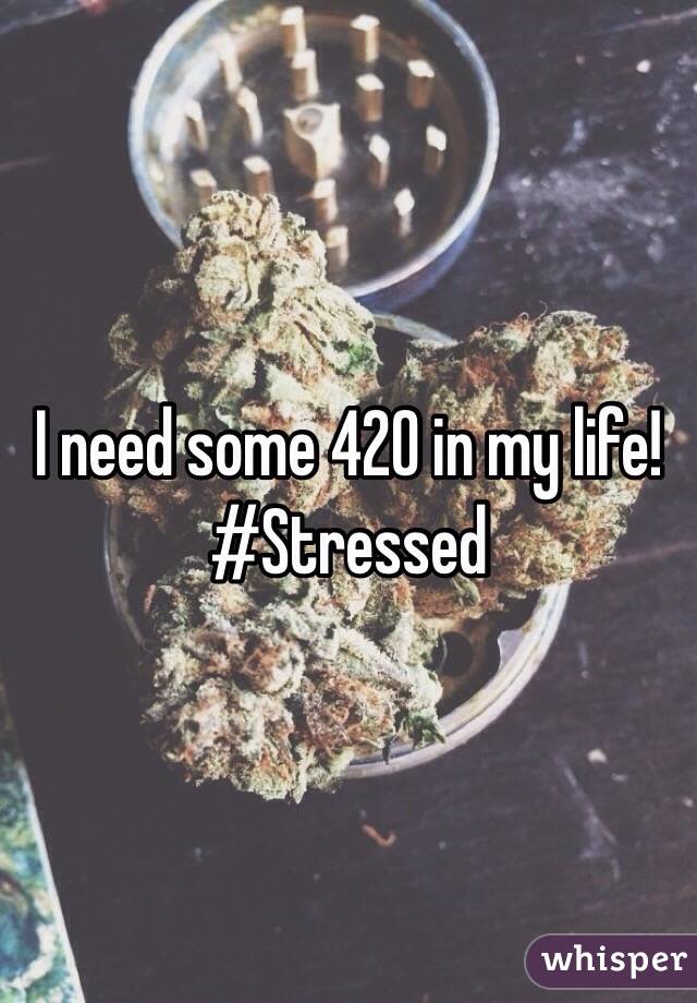 I need some 420 in my life! 
#Stressed 