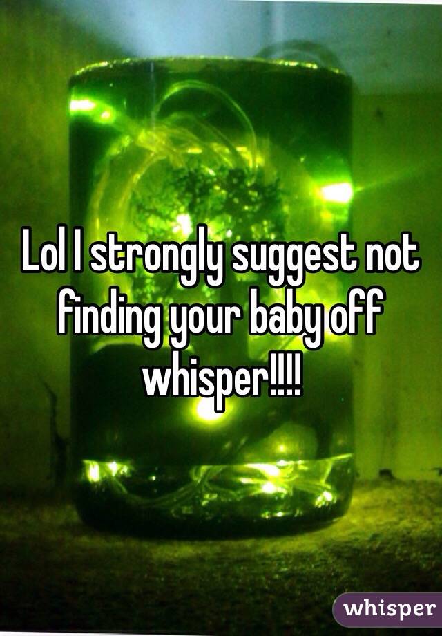 Lol I strongly suggest not finding your baby off whisper!!!!