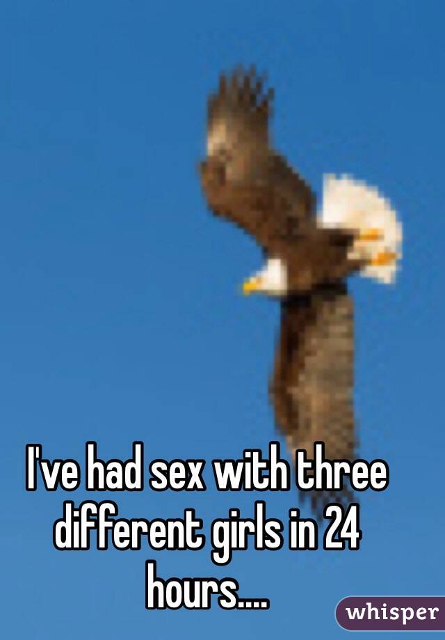 I've had sex with three different girls in 24 hours....