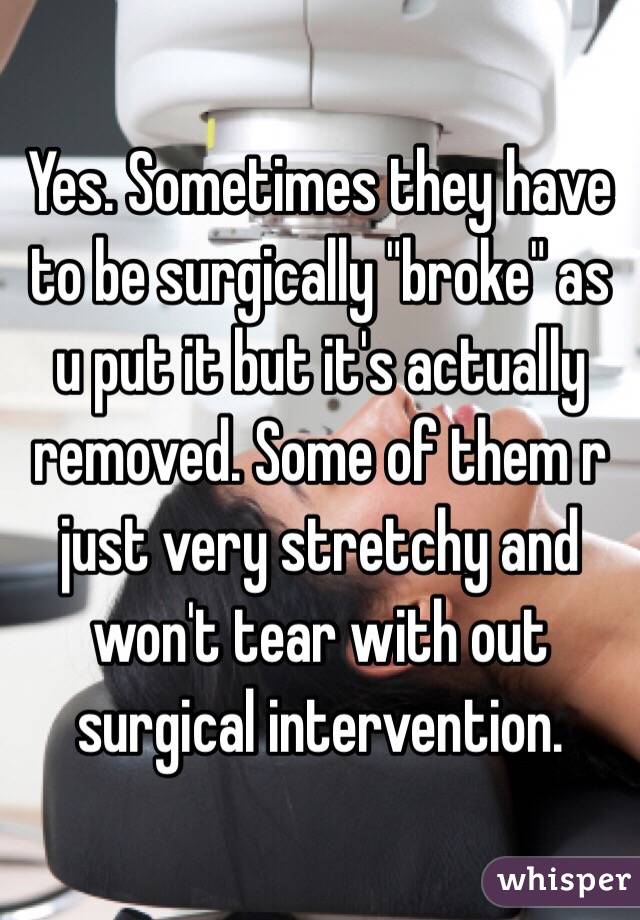 Yes. Sometimes they have to be surgically "broke" as u put it but it's actually removed. Some of them r just very stretchy and won't tear with out surgical intervention. 
