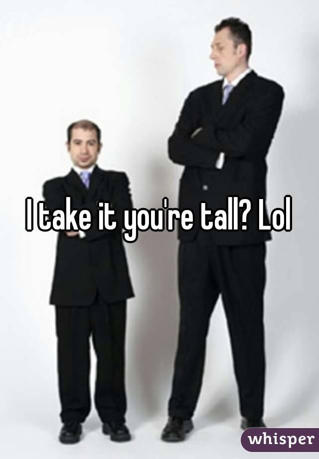 I take it you're tall? Lol