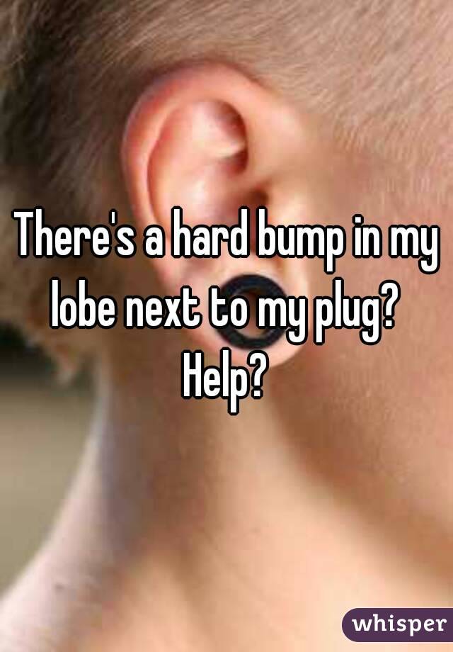 There's a hard bump in my lobe next to my plug? 
Help?