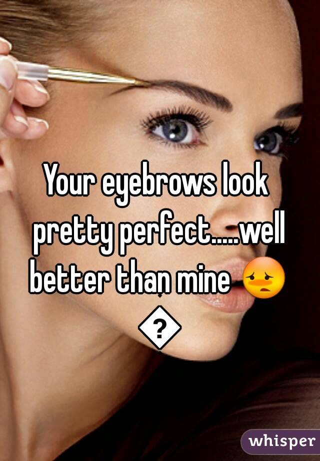 Your eyebrows look pretty perfect.....well better than mine 😳 😳