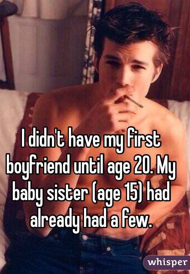 I didn't have my first boyfriend until age 20. My baby sister (age 15) had already had a few. 