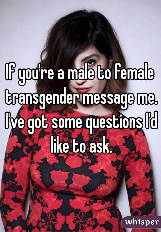 If you're a male to female transgender message me. I've got some questions I'd like to ask.