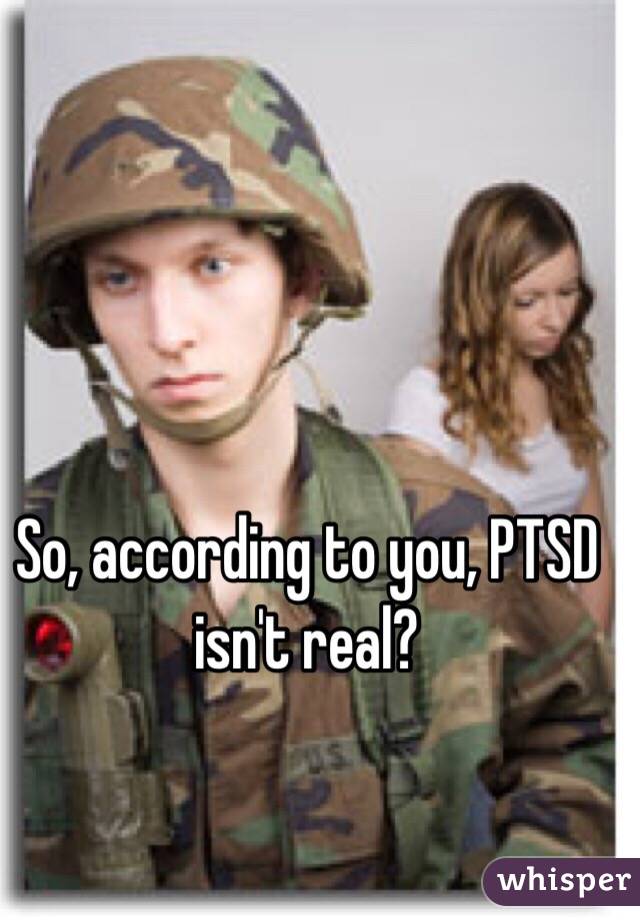 So, according to you, PTSD isn't real?