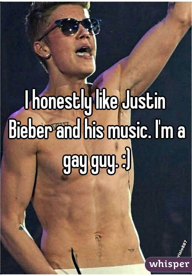 I honestly like Justin Bieber and his music. I'm a gay guy. :)
