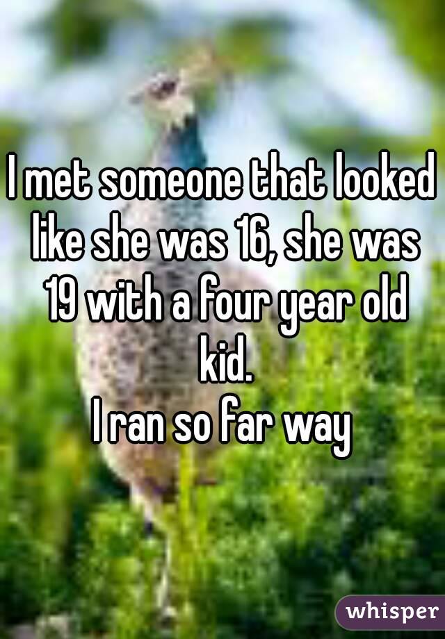 I met someone that looked like she was 16, she was 19 with a four year old kid.
I ran so far way