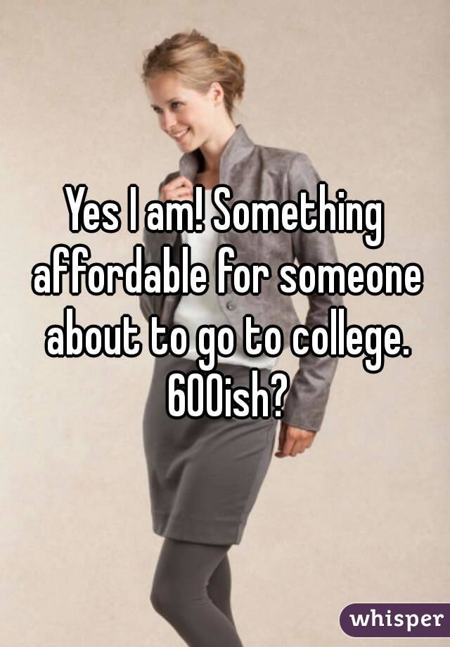 Yes I am! Something affordable for someone about to go to college. 600ish?