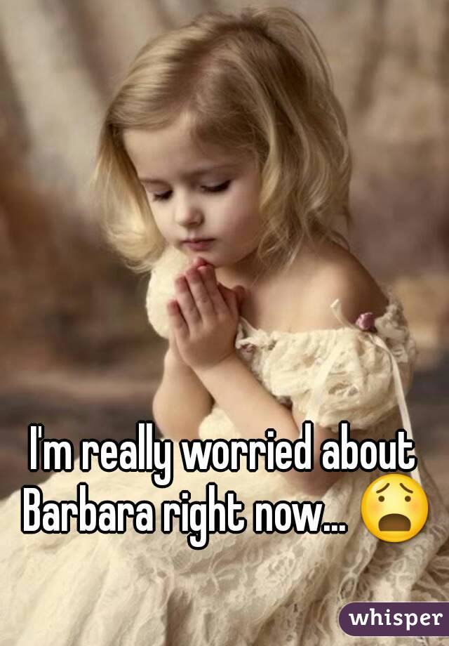 I'm really worried about Barbara right now... 😧