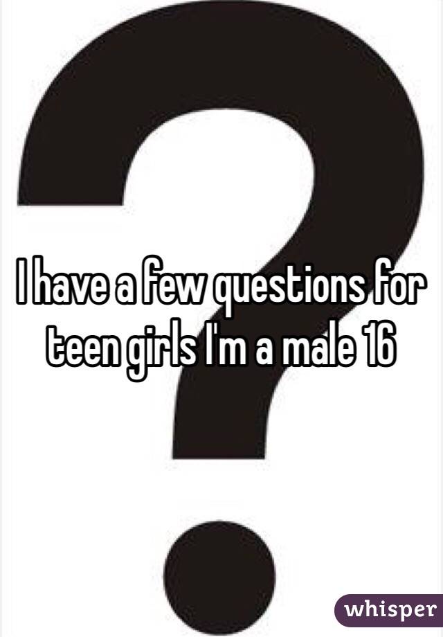I have a few questions for teen girls I'm a male 16