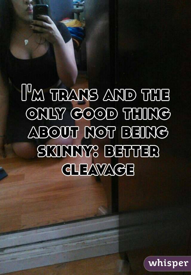 I'm trans and the only good thing about not being skinny: better cleavage