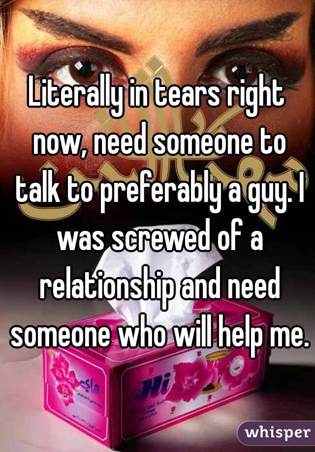 Literally in tears right now, need someone to talk to preferably a guy. I was screwed of a relationship and need someone who will help me.