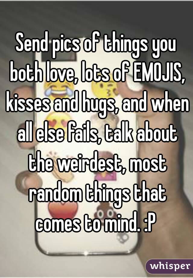 Send pics of things you both love, lots of EMOJIS, kisses and hugs, and when all else fails, talk about the weirdest, most random things that comes to mind. :P 