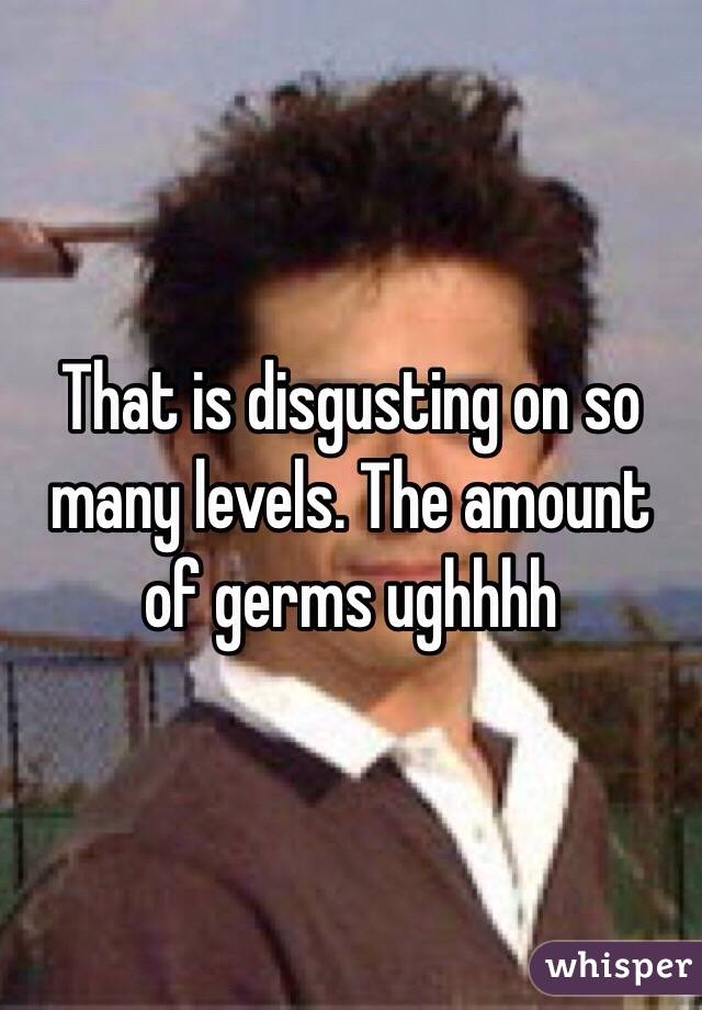 That is disgusting on so many levels. The amount of germs ughhhh