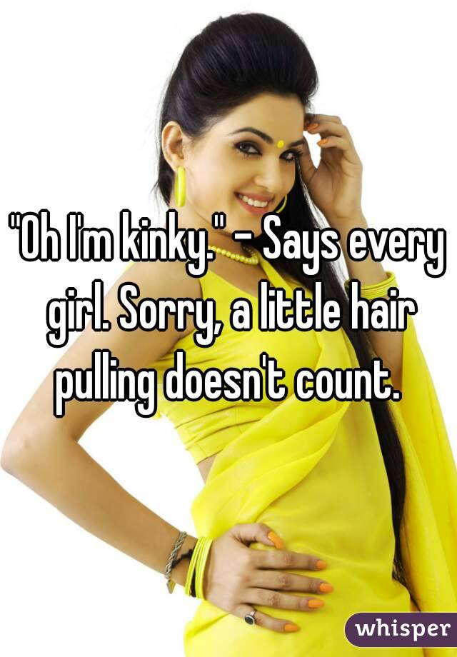 "Oh I'm kinky." - Says every girl. Sorry, a little hair pulling doesn't count. 