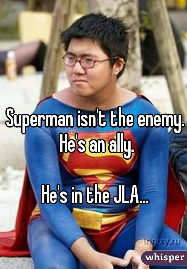 Superman isn't the enemy. He's an ally.

He's in the JLA...
