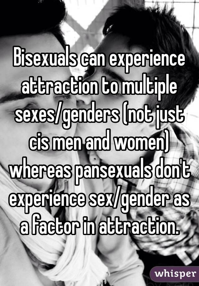 Bisexuals can experience attraction to multiple sexes/genders (not just cis men and women) whereas pansexuals don't experience sex/gender as a factor in attraction.