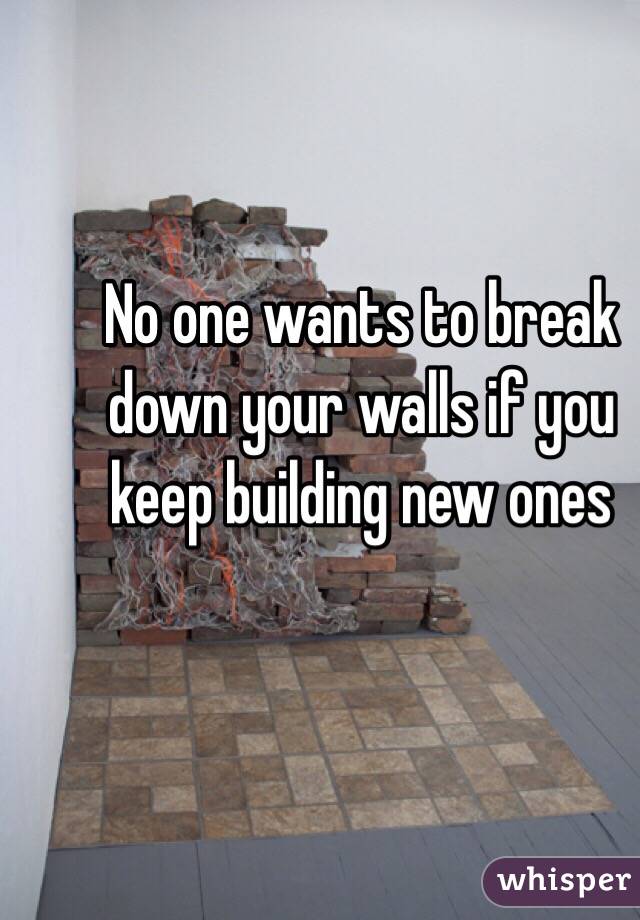 No one wants to break down your walls if you keep building new ones