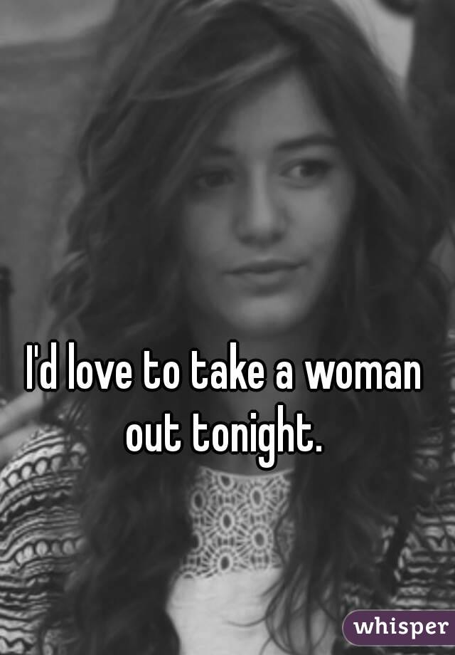 I'd love to take a woman out tonight. 
