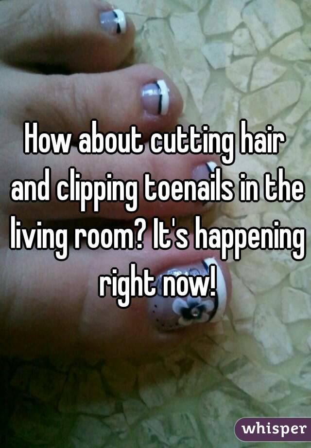 How about cutting hair and clipping toenails in the living room? It's happening right now!