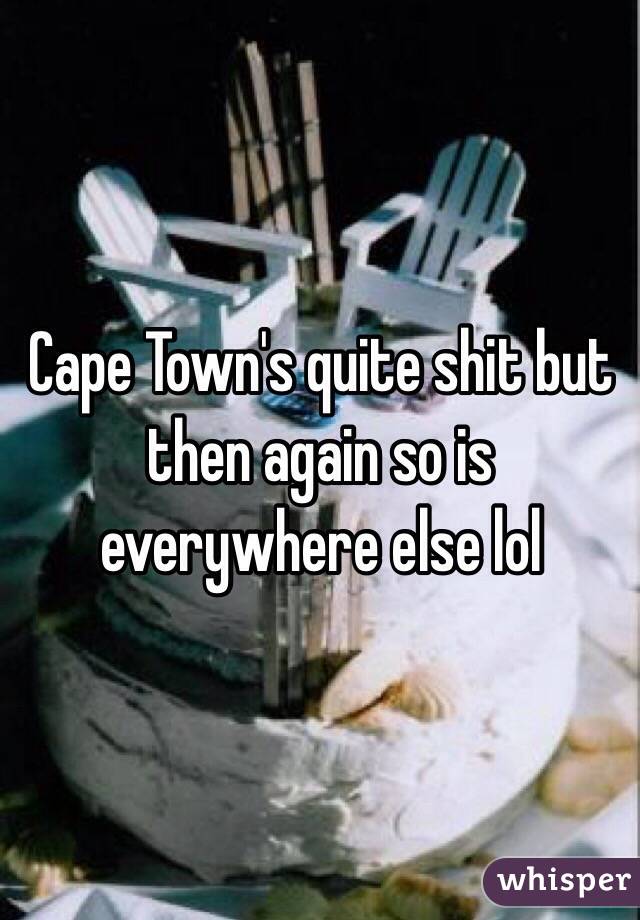 Cape Town's quite shit but then again so is everywhere else lol