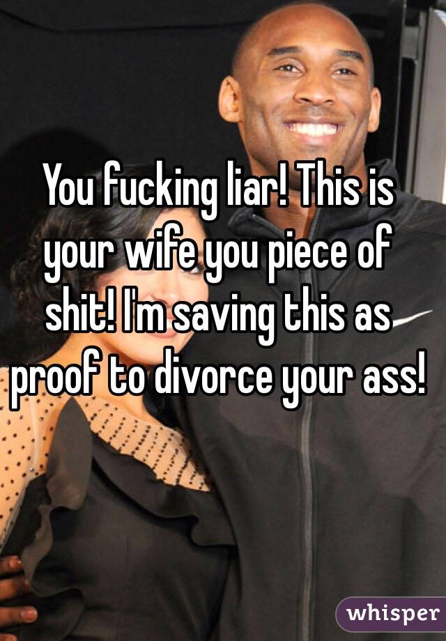 You fucking liar! This is your wife you piece of shit! I'm saving this as proof to divorce your ass!