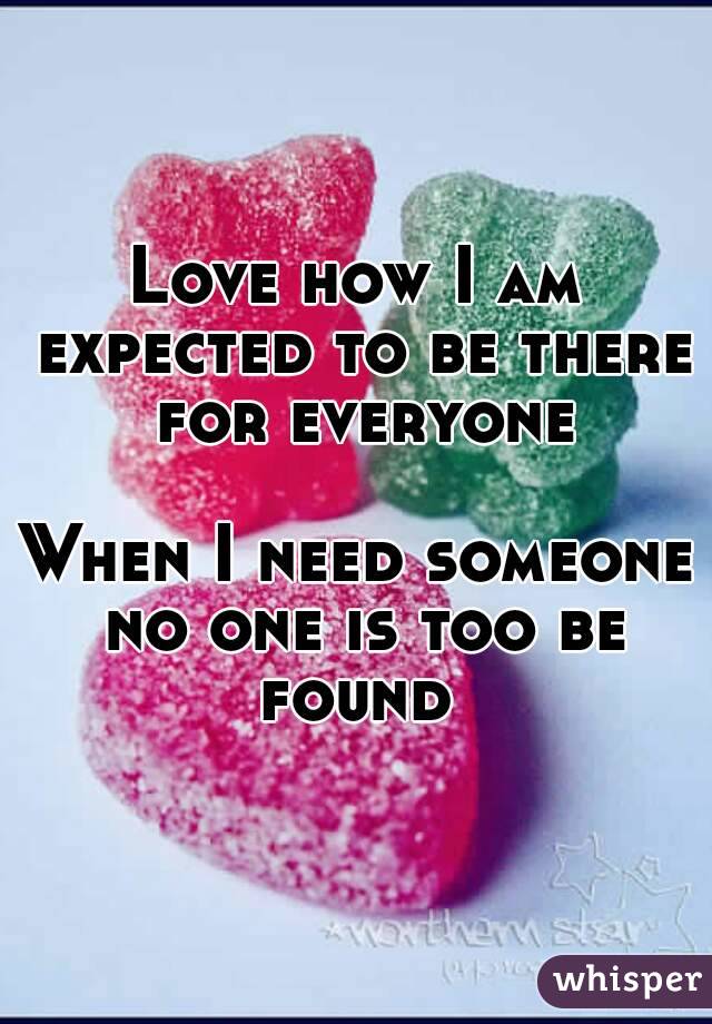 Love how I am expected to be there for everyone

When I need someone no one is too be found 