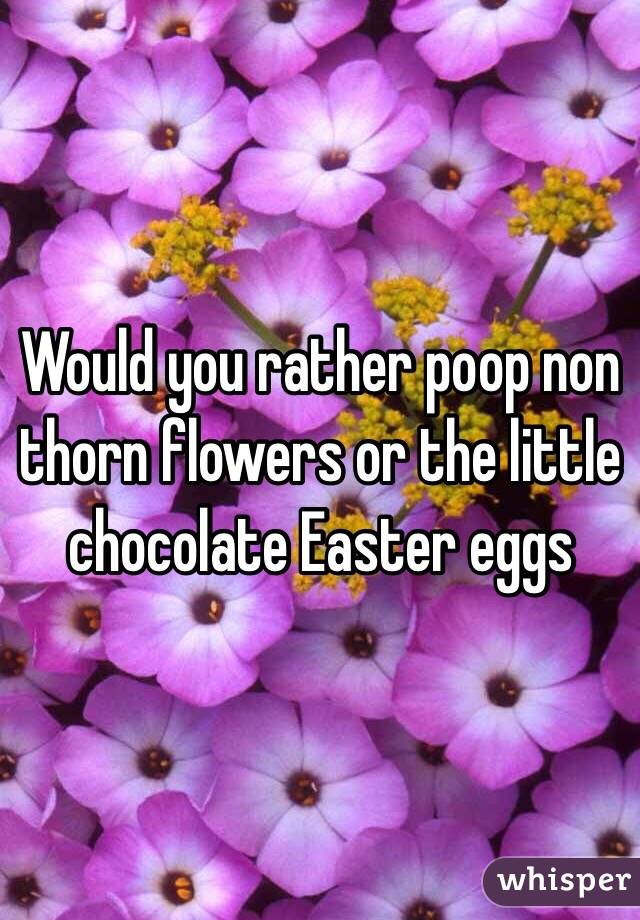 Would you rather poop non thorn flowers or the little chocolate Easter eggs