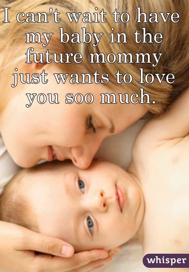 I can't wait to have my baby in the future mommy just wants to love you soo much. 