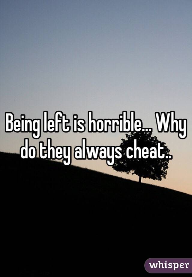 Being left is horrible... Why do they always cheat..