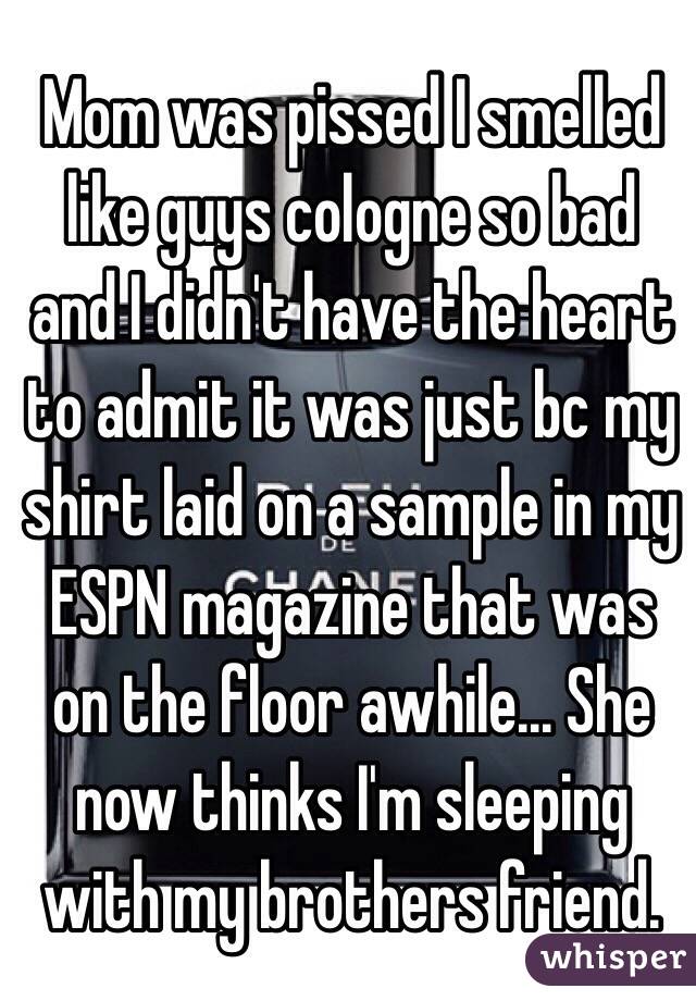 Mom was pissed I smelled like guys cologne so bad and I didn't have the heart to admit it was just bc my shirt laid on a sample in my ESPN magazine that was on the floor awhile... She now thinks I'm sleeping with my brothers friend.