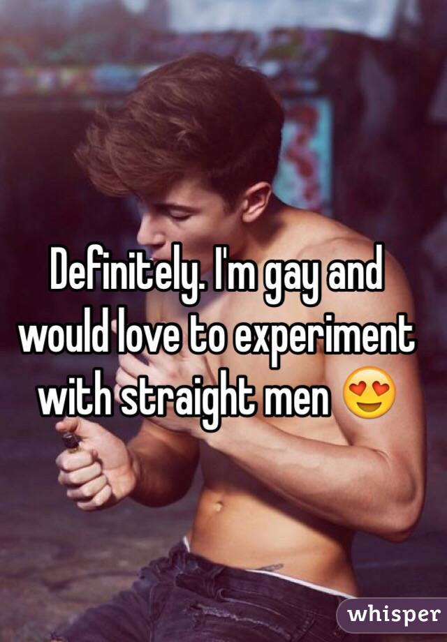 Definitely. I'm gay and would love to experiment with straight men 😍