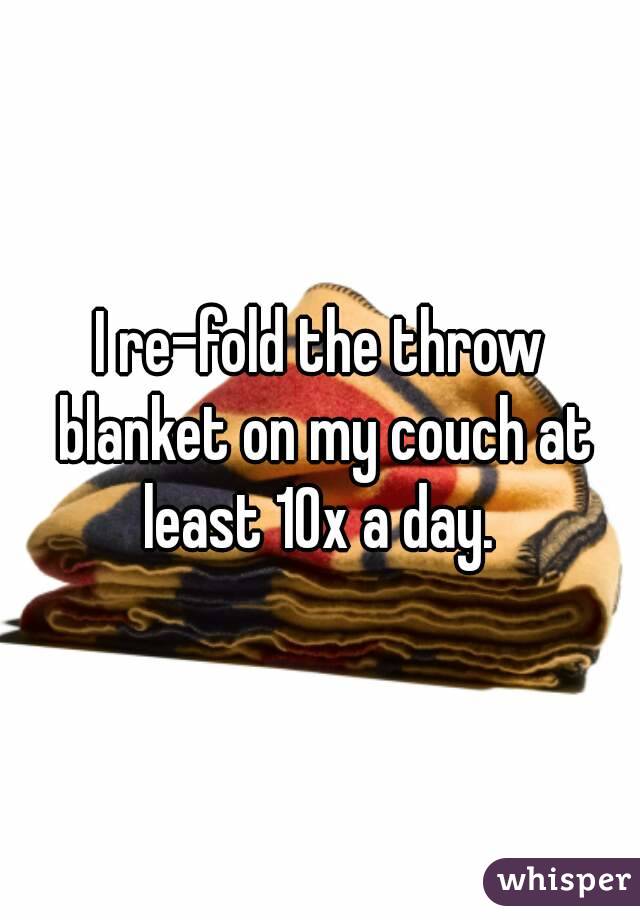 I re-fold the throw blanket on my couch at least 10x a day. 