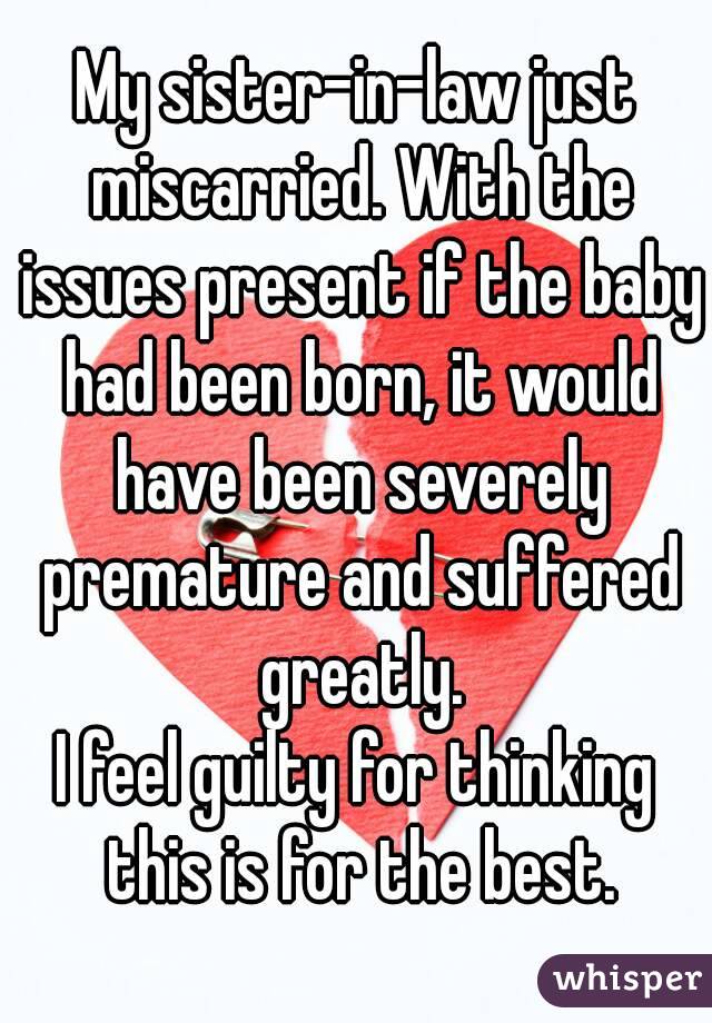 My sister-in-law just miscarried. With the issues present if the baby had been born, it would have been severely premature and suffered greatly.
I feel guilty for thinking this is for the best.