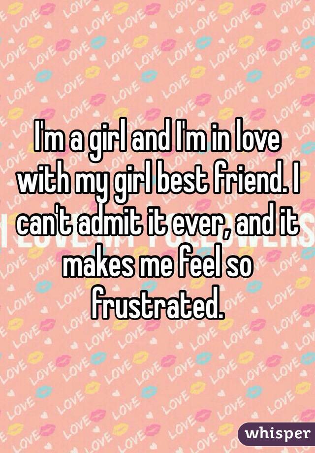 I'm a girl and I'm in love with my girl best friend. I can't admit it ever, and it makes me feel so frustrated. 