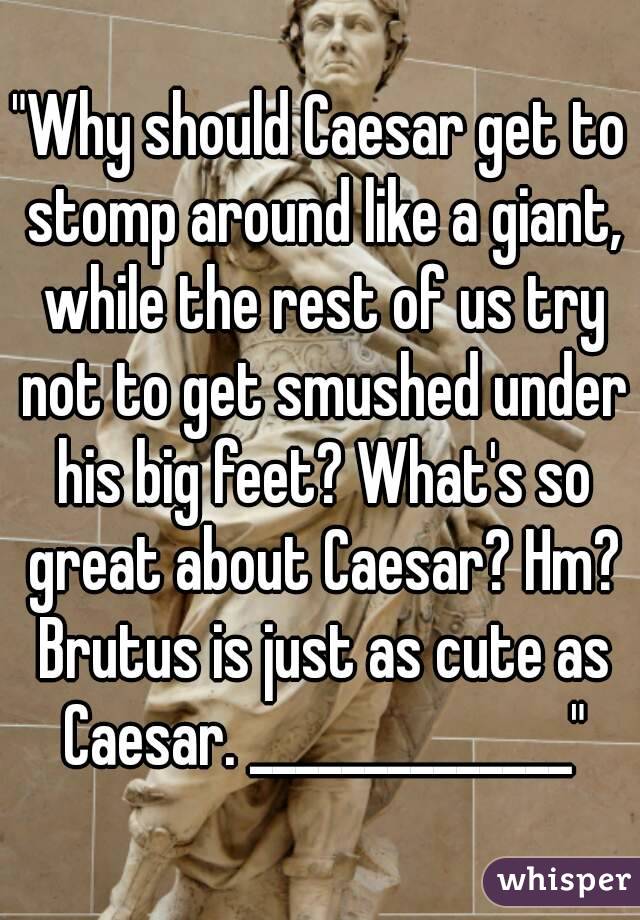 "Why should Caesar get to stomp around like a giant, while the rest of us try not to get smushed under his big feet? What's so great about Caesar? Hm? Brutus is just as cute as Caesar. ______________"
